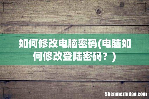 电脑如何修改登陆密码？ 如何修改电脑密码