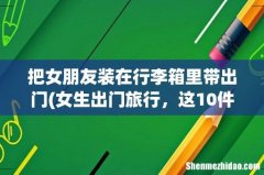 女生出门旅行，这10件东西一定要带上！ 把女朋友装在行李箱里带出门