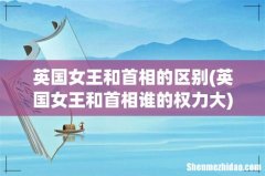 英国女王和首相谁的权力大 英国女王和首相的区别