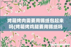 烤箱烤鸡腿要用锡纸吗 烤箱烤肉需要用锡纸包起来吗