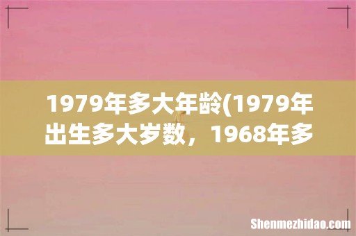 1979年出生多大岁数,1968年多大 1979年多大年龄