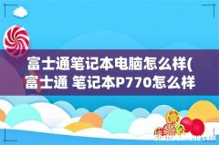富士通 笔记本P770怎么样- 富士通笔记本电脑怎么样