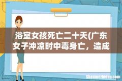 广东女子冲凉时中毒身亡，造成事故的主要原因是什么？ 浴室女孩死亡二十天