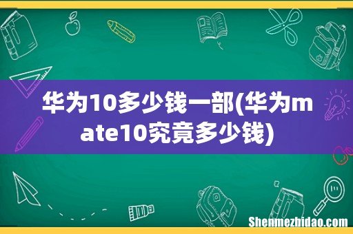 华为mate10究竟多少钱 华为10多少钱一部