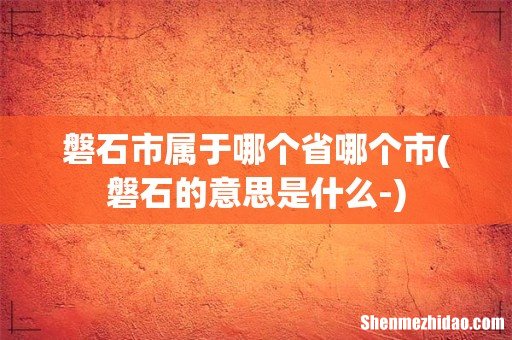 磐石的意思是什么- 磐石市属于哪个省哪个市