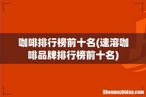 速溶咖啡品牌排行榜前十名 咖啡排行榜前十名