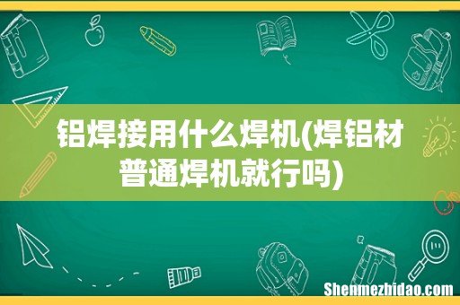 焊铝材普通焊机就行吗 铝焊接用什么焊机