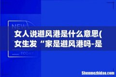女生发“家是避风港吗-是什么意思？ 女人说避风港是什么意思