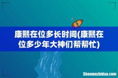 康熙在位多少年大神们帮帮忙 康熙在位多长时间