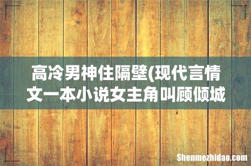 现代言情文一本小说女主角叫顾倾城,求书名 高冷男神住隔壁