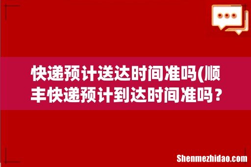 顺丰快递预计到达时间准吗? 快递预计送达时间准吗