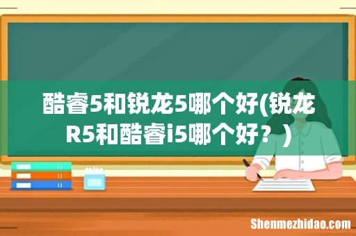 锐龙R5和酷睿i5哪个好？ 酷睿5和锐龙5哪个好