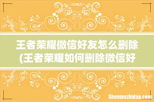 王者荣耀如何删除微信好友- 王者荣耀微信好友怎么删除
