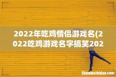 2022吃鸡游戏名字搞笑2022吃鸡游戏搞笑名字大全 2022年吃鸡情侣游戏名