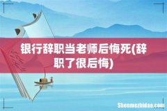 辞职了很后悔 银行辞职当老师后悔死