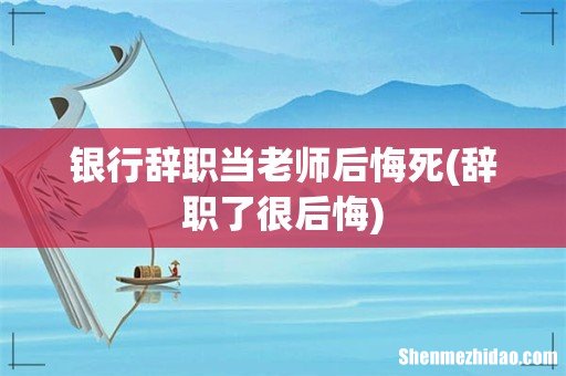辞职了很后悔 银行辞职当老师后悔死
