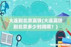大连高铁到北京多少时间呢？ 大连到北京高铁