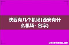 西安有什么机场- 名字 陕西有几个机场