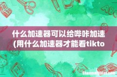 用什么加速器才能看tiktok 什么加速器可以给哔咔加速