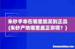 朱砂产地哪里最正宗呢？ 朱砂手串在哪里能买到正品