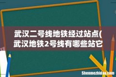 武汉地铁2号线有哪些站它 武汉二号线地铁经过站点