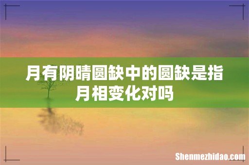 月有阴晴圆缺中的圆缺是指月相变化对吗
