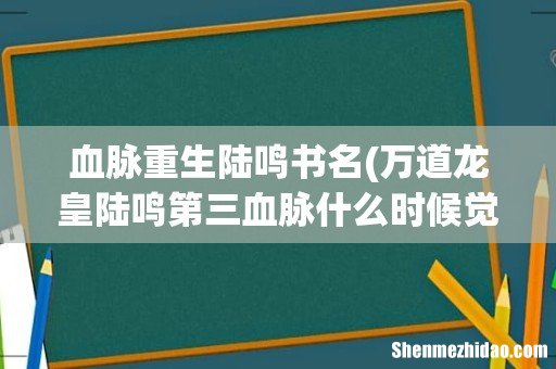 万道龙皇陆鸣第三血脉什么时候觉醒 血脉重生陆鸣书名
