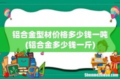 铝合金多少钱一斤 铝合金型材价格多少钱一吨