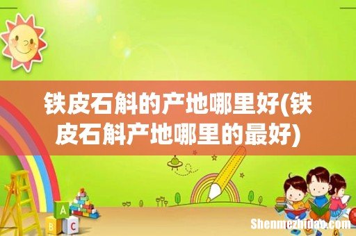 铁皮石斛产地哪里的最好 铁皮石斛的产地哪里好
