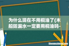 木船防漏水一定要用桐油吗- 为什么现在不用桐油了