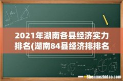 湖南84县经济排排名最新 2021年湖南各县经济实力排名