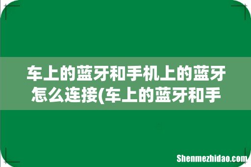 车上的蓝牙和手机上的蓝牙怎么连接 车上的蓝牙和手机上的蓝牙怎么连接