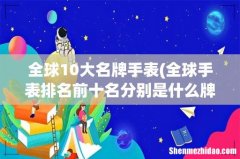 全球手表排名前十名分别是什么牌子？ 全球10大名牌手表