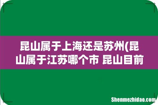 昆山属于江苏哪个市 昆山目前是几线城市 昆山属于上海还是苏州