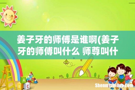 姜子牙的师傅叫什么 师尊叫什么 姜子牙的师傅是谁啊