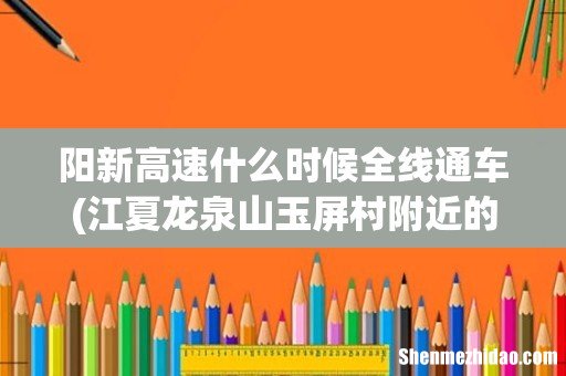 江夏龙泉山玉屏村附近的武阳高速什么时候修好通车 阳新高速什么时候全线通车