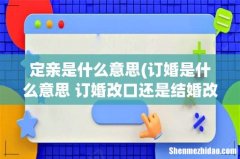 订婚是什么意思 订婚改口还是结婚改口 定亲是什么意思