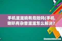 手机喇叭有杂音滋滋怎么解决？ 手机滋滋响有危险吗