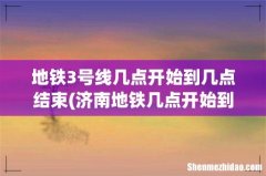 济南地铁几点开始到几点结束 地铁3号线几点开始到几点结束