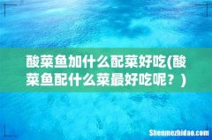 酸菜鱼配什么菜最好吃呢？ 酸菜鱼加什么配菜好吃