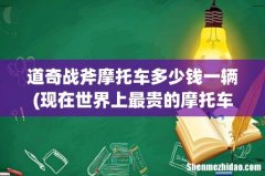 现在世界上最贵的摩托车多少钱 道奇战斧摩托车多少钱一辆