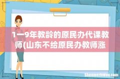 山东不给原民办教师涨补贴吗 1一9年教龄的原民办代课教师