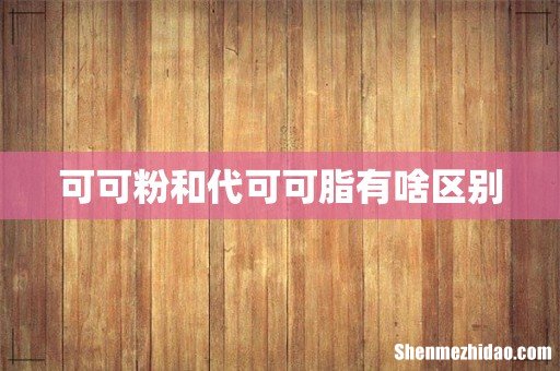 可可粉和代可可脂有啥区别