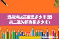 酒泉二道沟镇海拔多少米 酒泉海拔高度是多少米