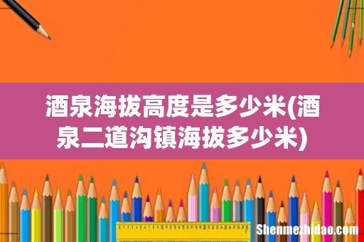 酒泉二道沟镇海拔多少米 酒泉海拔高度是多少米
