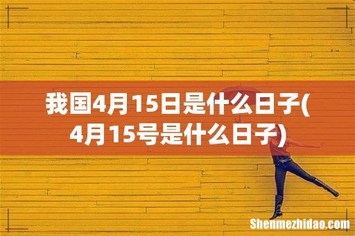 4月15号是什么日子 我国4月15日是什么日子
