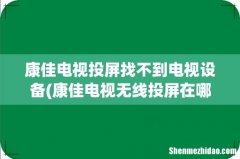 康佳电视无线投屏在哪里打开 康佳电视投屏找不到电视设备