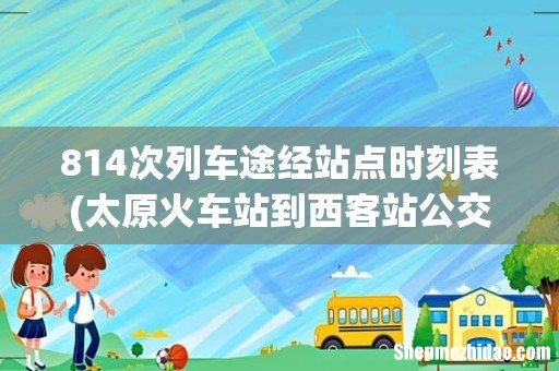 太原火车站到西客站公交路线 814次列车途经站点时刻表