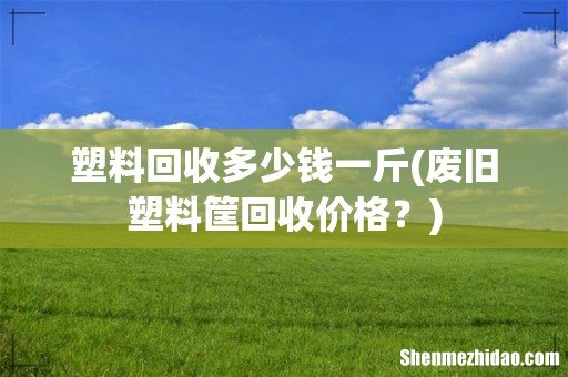 废旧塑料筐回收价格? 塑料回收多少钱一斤