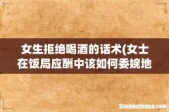 女士在饭局应酬中该如何委婉地拒绝喝酒？ 女生拒绝喝酒的话术